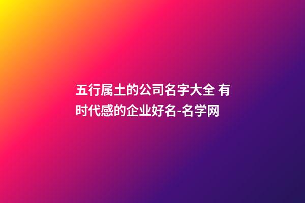 五行属土的公司名字大全 有时代感的企业好名-名学网-第1张-公司起名-玄机派